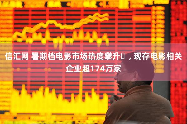 信汇网 暑期档电影市场热度攀升‌, 现存电影相关企业超174万家