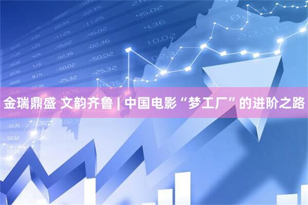 金瑞鼎盛 文韵齐鲁 | 中国电影“梦工厂”的进阶之路